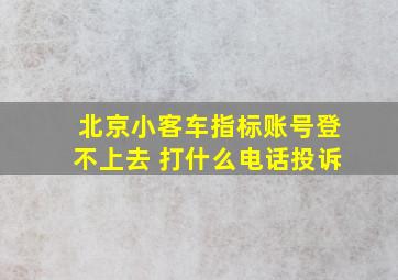 北京小客车指标账号登不上去 打什么电话投诉